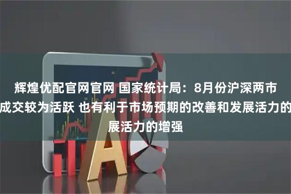 辉煌优配官网官网 国家统计局：8月份沪深两市股票成交较为活跃 也有利于市场预期的改善和发展活力的增强