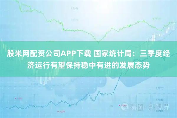 股米网配资公司APP下载 国家统计局：三季度经济运行有望保持稳中有进的发展态势