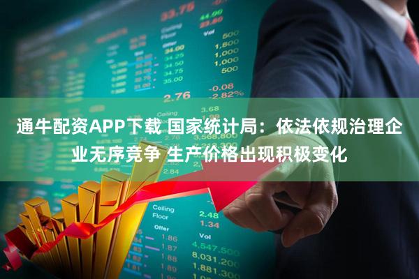 通牛配资APP下载 国家统计局：依法依规治理企业无序竞争 生产价格出现积极变化