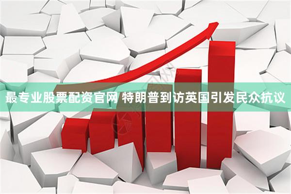 最专业股票配资官网 特朗普到访英国引发民众抗议