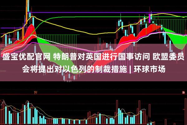 盛宝优配官网 特朗普对英国进行国事访问 欧盟委员会将提出对以色列的制裁措施 | 环球市场