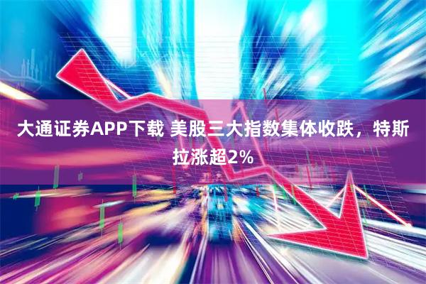 大通证券APP下载 美股三大指数集体收跌，特斯拉涨超2%