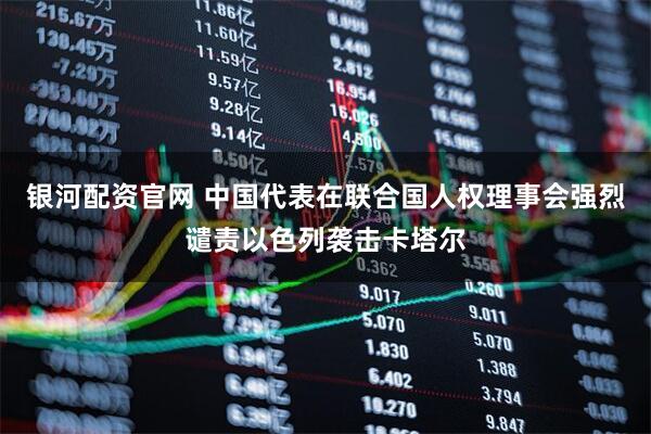 银河配资官网 中国代表在联合国人权理事会强烈谴责以色列袭击卡塔尔