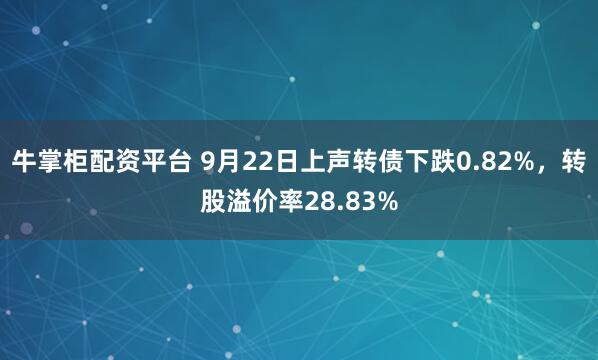 牛掌柜配资平台 9月22日上声转债下跌0.82%，转股溢价率28.83%