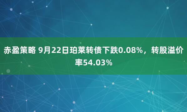 赤盈策略 9月22日珀莱转债下跌0.08%，转股溢价率54.03%
