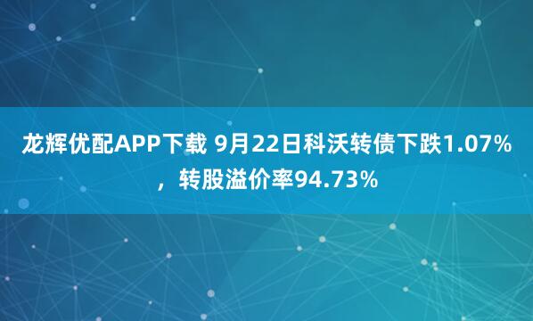 龙辉优配APP下载 9月22日科沃转债下跌1.07%，转股溢价率94.73%