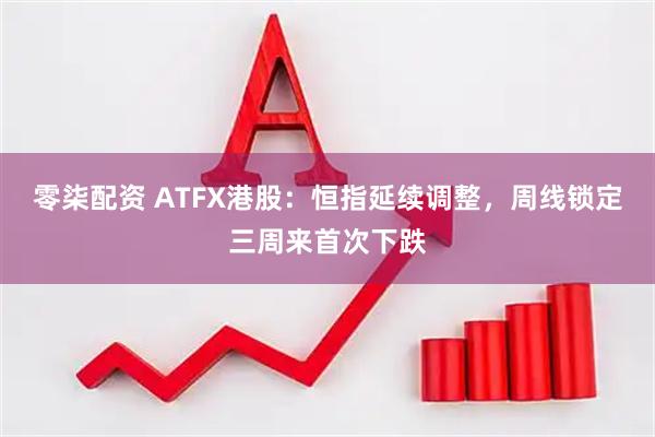 零柒配资 ATFX港股：恒指延续调整，周线锁定三周来首次下跌