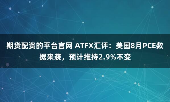 期货配资的平台官网 ATFX汇评：美国8月PCE数据来袭，预计维持2.9%不变