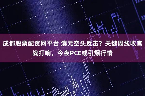 成都股票配资网平台 澳元空头反击？关键周线收官战打响，今夜PCE或引爆行情
