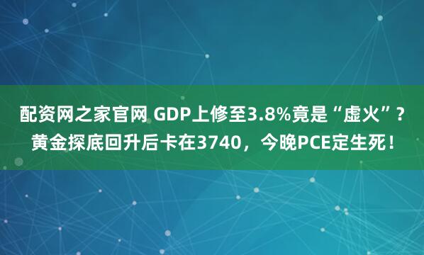 配资网之家官网 GDP上修至3.8%竟是“虚火”？黄金探底回升后卡在3740，今晚PCE定生死！