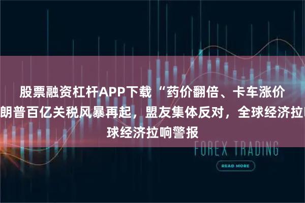 股票融资杠杆APP下载 “药价翻倍、卡车涨价！”特朗普百亿关税风暴再起，盟友集体反对，全球经济拉响警报