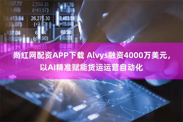 尚红网配资APP下载 Alvys融资4000万美元，以AI精准赋能货运运营自动化