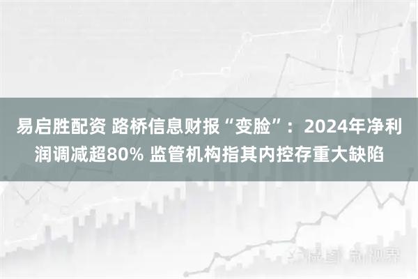 易启胜配资 路桥信息财报“变脸”：2024年净利润调减超80% 监管机构指其内控存重大缺陷