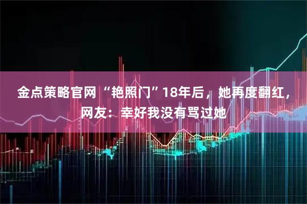 金点策略官网 “艳照门”18年后，她再度翻红，网友：幸好我没有骂过她