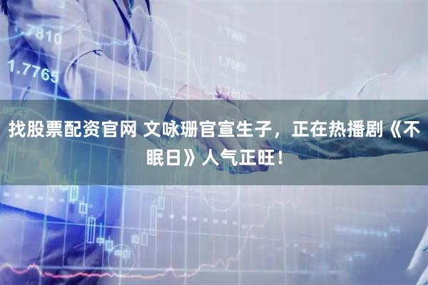 找股票配资官网 文咏珊官宣生子，正在热播剧《不眠日》人气正旺！
