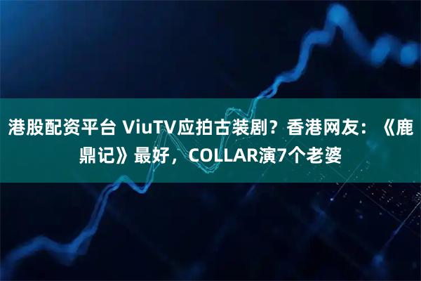 港股配资平台 ViuTV应拍古装剧？香港网友：《鹿鼎记》最好，COLLAR演7个老婆