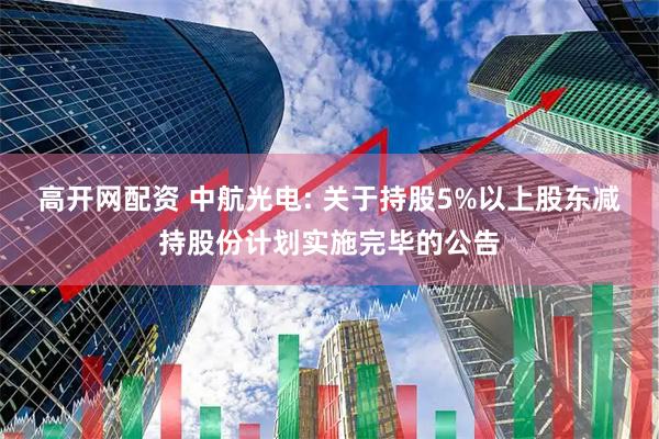 高开网配资 中航光电: 关于持股5%以上股东减持股份计划实施完毕的公告