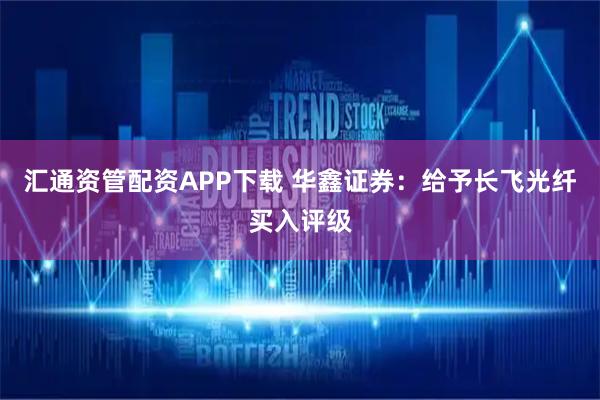 汇通资管配资APP下载 华鑫证券：给予长飞光纤买入评级