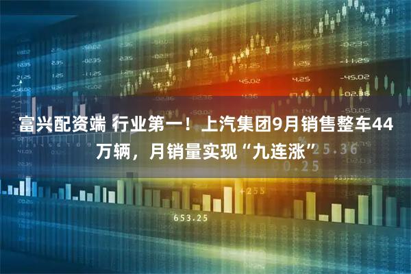 富兴配资端 行业第一！上汽集团9月销售整车44万辆，月销量实现“九连涨”