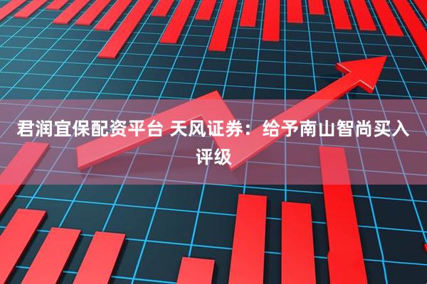 君润宜保配资平台 天风证券：给予南山智尚买入评级