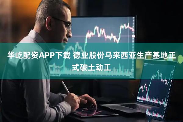 华屹配资APP下载 德业股份马来西亚生产基地正式破土动工