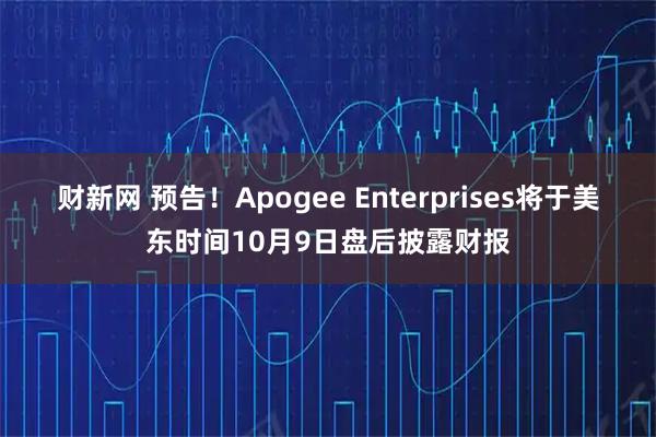 财新网 预告！Apogee Enterprises将于美东时间10月9日盘后披露财报