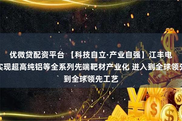 优微贷配资平台 【科技自立·产业自强】江丰电子：实现超高纯铝等全系列先端靶材产业化 进入到全球领先工艺