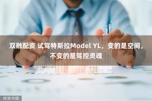 双融配资 试驾特斯拉Model YL，变的是空间，不变的是驾控灵魂