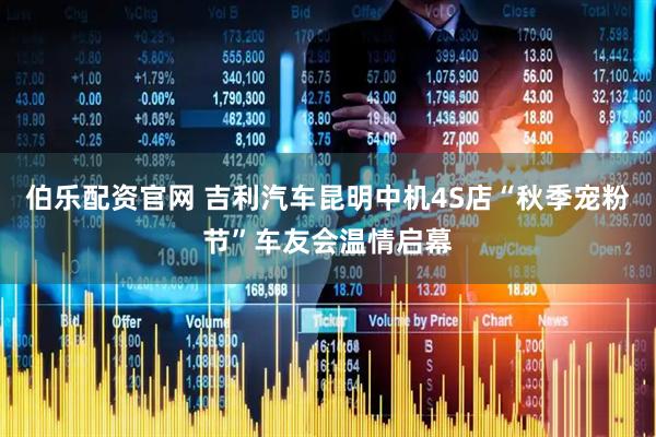 伯乐配资官网 吉利汽车昆明中机4S店“秋季宠粉节”车友会温情启幕