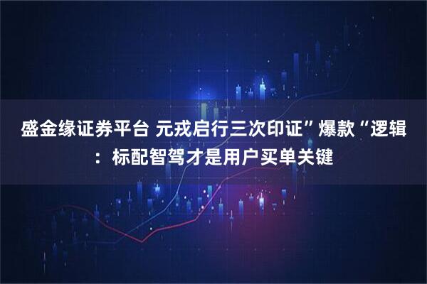 盛金缘证券平台 元戎启行三次印证”爆款“逻辑：标配智驾才是用户买单关键