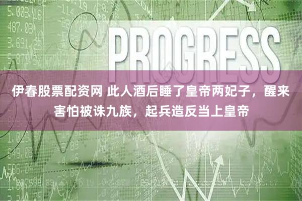伊春股票配资网 此人酒后睡了皇帝两妃子，醒来害怕被诛九族，起兵造反当上皇帝