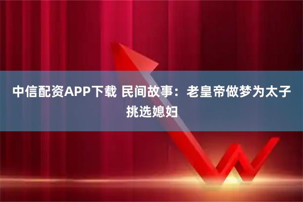 中信配资APP下载 民间故事：老皇帝做梦为太子挑选媳妇