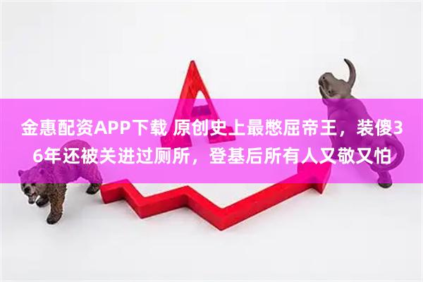 金惠配资APP下载 原创史上最憋屈帝王，装傻36年还被关进过厕所，登基后所有人又敬又怕