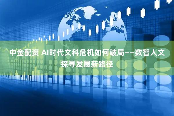 中金配资 AI时代文科危机如何破局——数智人文探寻发展新路径