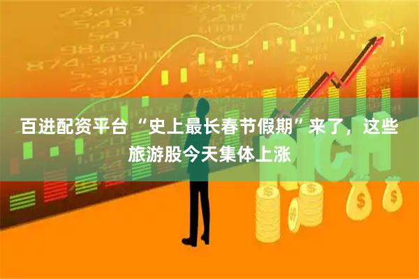 百进配资平台 “史上最长春节假期”来了，这些旅游股今天集体上涨
