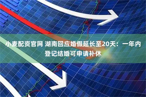 小麦配资官网 湖南回应婚假延长至20天：一年内登记结婚可申请补休