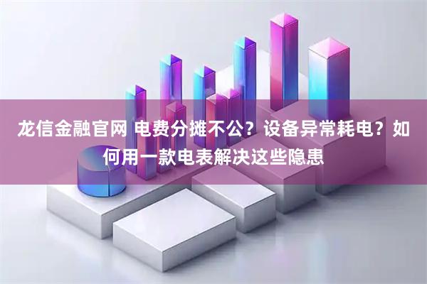 龙信金融官网 电费分摊不公？设备异常耗电？如何用一款电表解决这些隐患