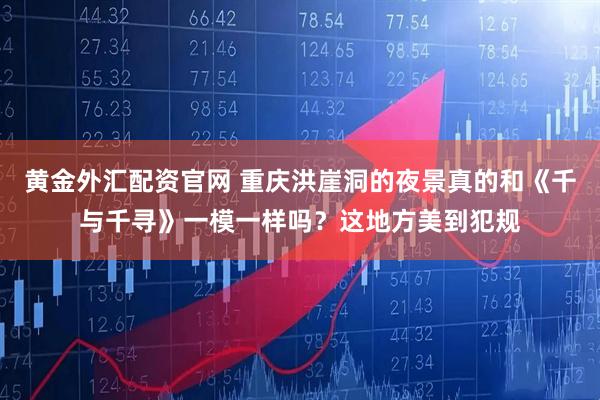 黄金外汇配资官网 重庆洪崖洞的夜景真的和《千与千寻》一模一样吗？这地方美到犯规