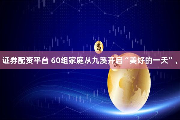 证券配资平台 60组家庭从九溪开启“美好的一天”，