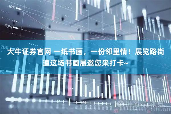 大牛证券官网 一纸书画，一份邻里情！展览路街道这场书画展邀您来打卡~