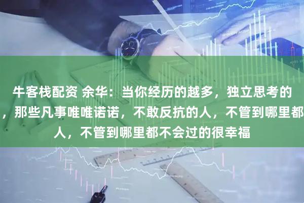 牛客栈配资 余华：当你经历的越多，独立思考的越多，就越明白，那些凡事唯唯诺诺，不敢反抗的人，不管到哪里都不会过的很幸福