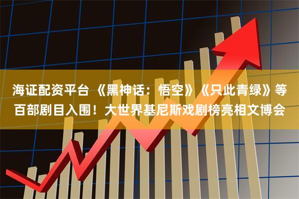 海证配资平台 《黑神话：悟空》《只此青绿》等百部剧目入围！大世界基尼斯戏剧榜亮相文博会