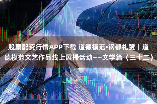 股票配资行情APP下载 道德模范•钢都礼赞｜道德模范文艺作品线上展播活动——文学篇（三十二）