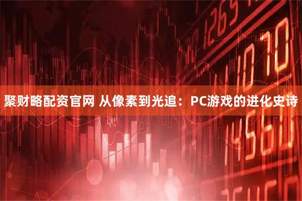 聚财略配资官网 从像素到光追：PC游戏的进化史诗