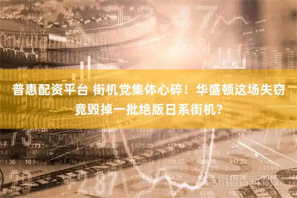 普惠配资平台 街机党集体心碎！华盛顿这场失窃竟毁掉一批绝版日系街机？