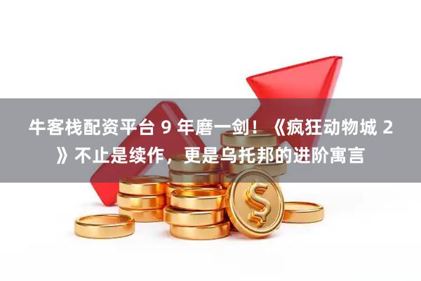 牛客栈配资平台 9 年磨一剑！《疯狂动物城 2》不止是续作，更是乌托邦的进阶寓言