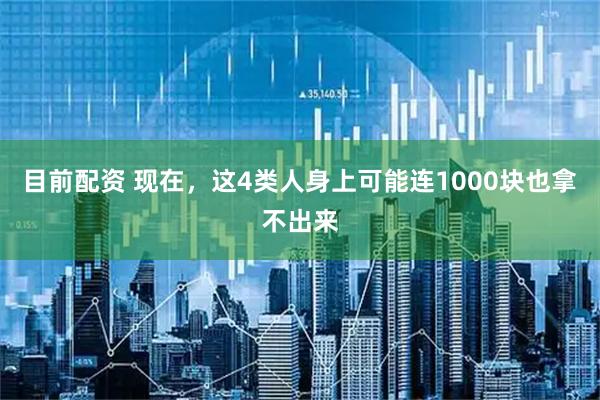目前配资 现在，这4类人身上可能连1000块也拿不出来
