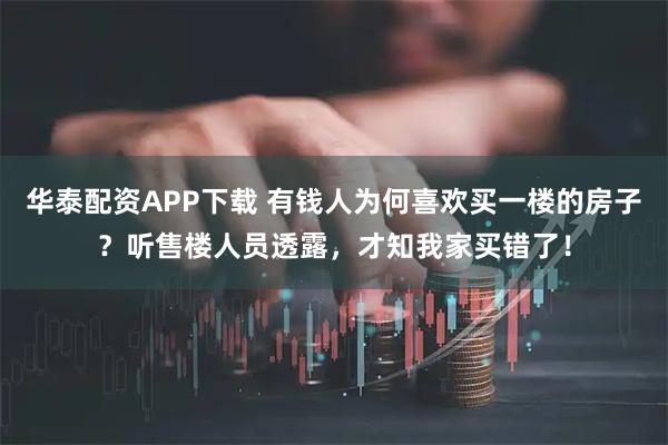 华泰配资APP下载 有钱人为何喜欢买一楼的房子？听售楼人员透露，才知我家买错了！