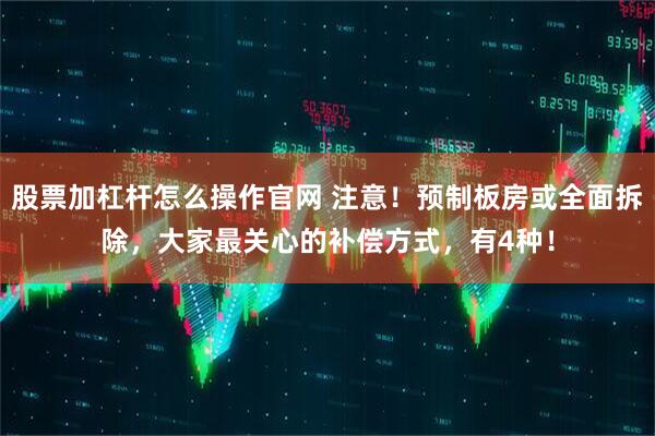 股票加杠杆怎么操作官网 注意！预制板房或全面拆除，大家最关心的补偿方式，有4种！