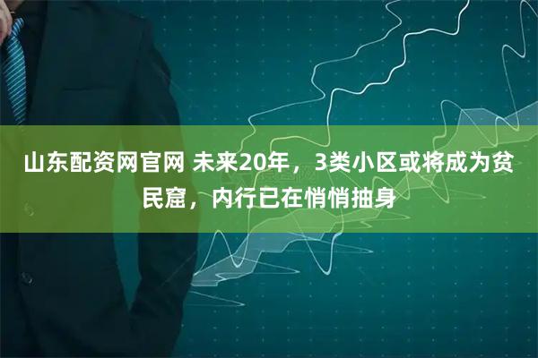 山东配资网官网 未来20年，3类小区或将成为贫民窟，内行已在悄悄抽身